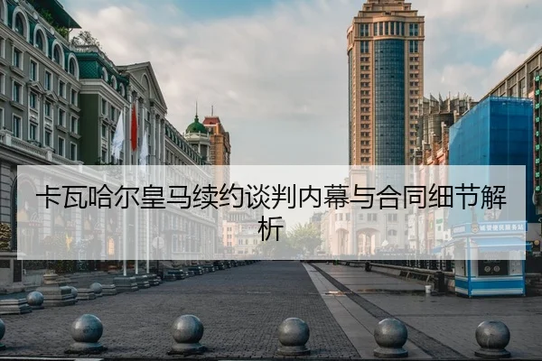 卡瓦哈尔皇马续约谈判内幕与合同细节解析